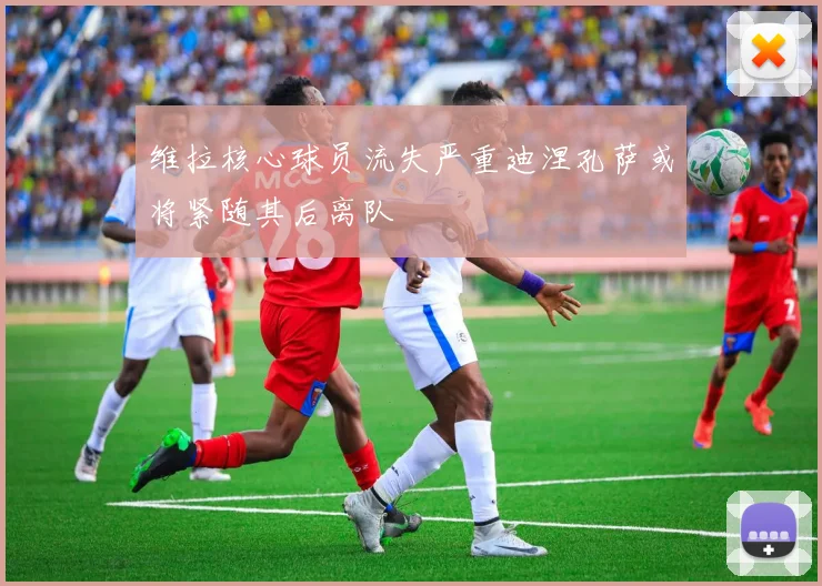 维拉核心球员流失严重迪涅孔萨或将紧随其后离队