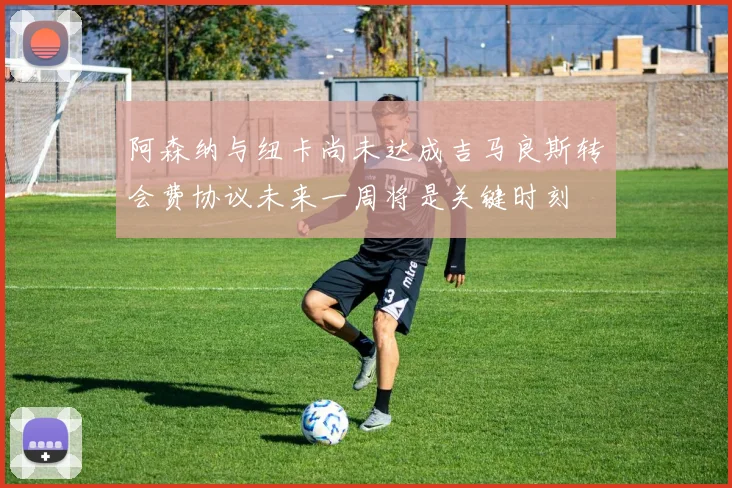 阿森纳与纽卡尚未达成吉马良斯转会费协议未来一周将是关键时刻