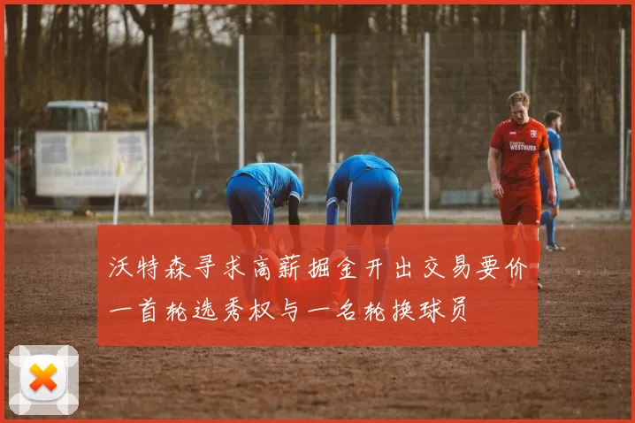 沃特森寻求高薪掘金开出交易要价一首轮选秀权与一名轮换球员