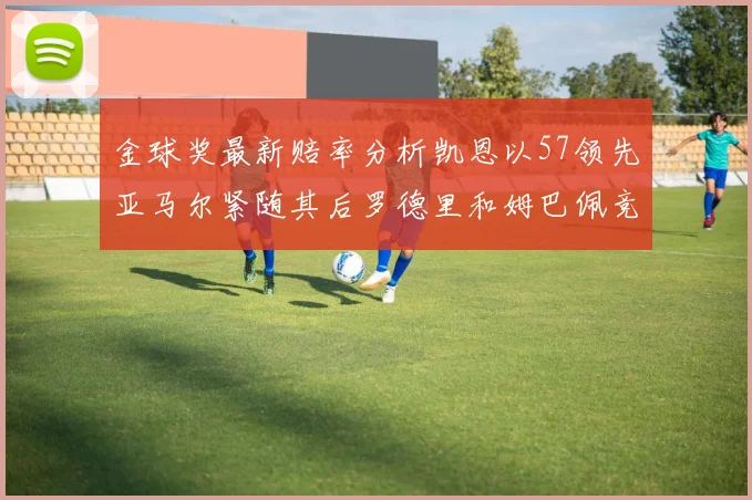 金球奖最新赔率分析凯恩以57领先亚马尔紧随其后罗德里和姆巴佩竞争激烈
