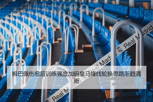 姆巴佩伤愈后训练强度加码皇马锋线轮换思路渐趋清晰