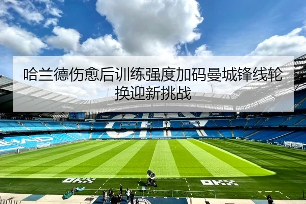 哈兰德伤愈后训练强度加码曼城锋线轮换迎新挑战