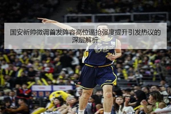 国安新帅微调首发阵容高位逼抢强度提升引发热议的深层解析